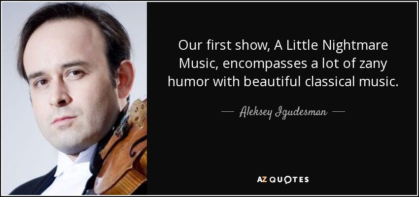 Our first show, A Little Nightmare Music, encompasses a lot of zany humor with beautiful classical music. - Aleksey Igudesman