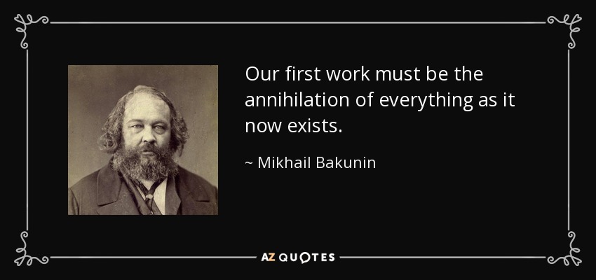 Our first work must be the annihilation of everything as it now exists. - Mikhail Bakunin