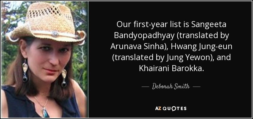 Our first-year list is Sangeeta Bandyopadhyay (translated by Arunava Sinha), Hwang Jung-eun (translated by Jung Yewon), and Khairani Barokka. - Deborah Smith