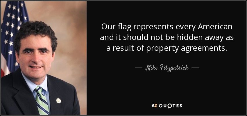 Our flag represents every American and it should not be hidden away as a result of property agreements. - Mike Fitzpatrick