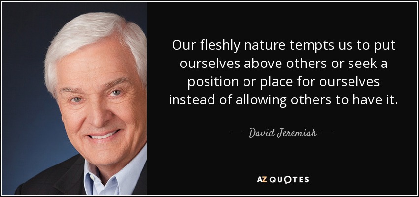 Our fleshly nature tempts us to put ourselves above others or seek a position or place for ourselves instead of allowing others to have it. - David Jeremiah