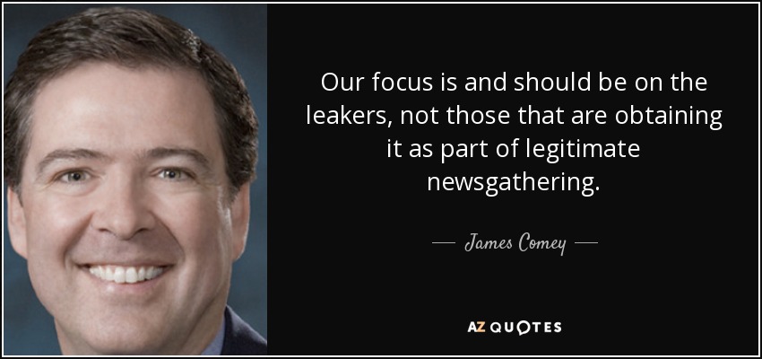 Our focus is and should be on the leakers, not those that are obtaining it as part of legitimate newsgathering. - James Comey