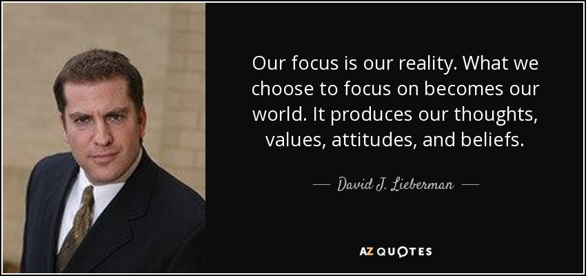 Our focus is our reality. What we choose to focus on becomes our world. It produces our thoughts, values, attitudes, and beliefs. - David J. Lieberman