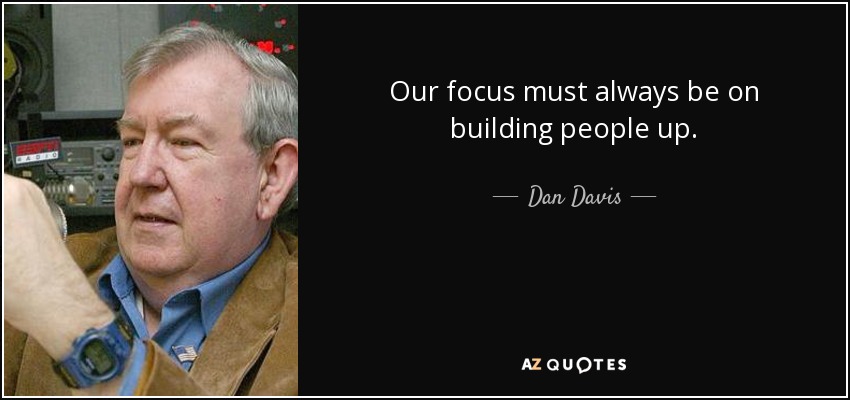 Our focus must always be on building people up. - Dan Davis