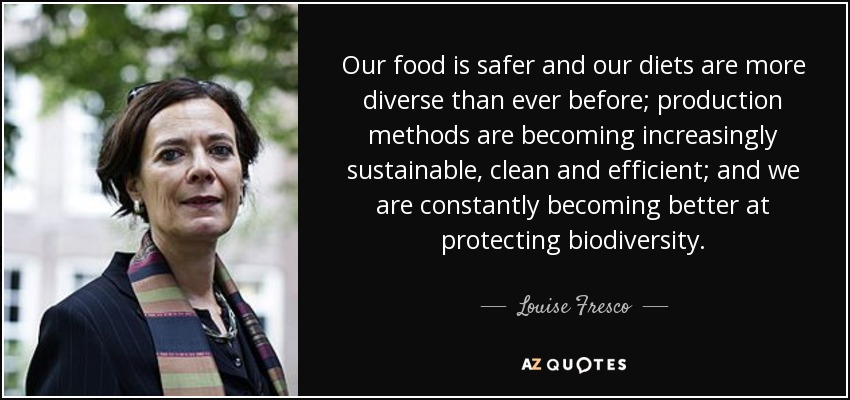 Our food is safer and our diets are more diverse than ever before; production methods are becoming increasingly sustainable, clean and efficient; and we are constantly becoming better at protecting biodiversity. - Louise Fresco