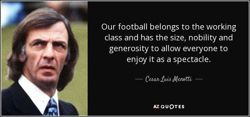 Our football belongs to the working class and has the size, nobility and generosity to allow everyone to enjoy it as a spectacle. - Cesar Luis Menotti