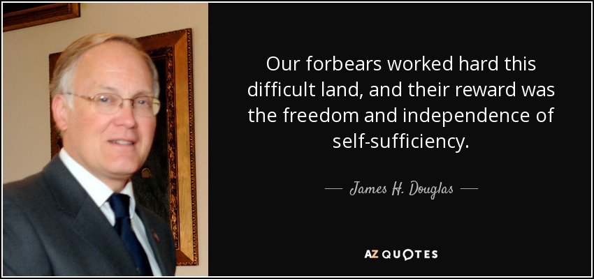 Our forbears worked hard this difficult land, and their reward was the freedom and independence of self-sufficiency. - James H. Douglas