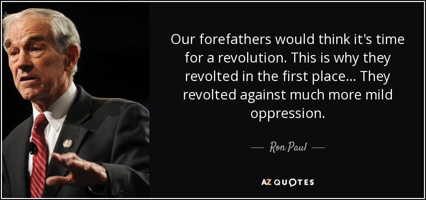 Our forefathers would think it's time for a revolution. This is why they revolted in the first place... They revolted against much more mild oppression. - Ron Paul