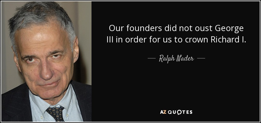 Our founders did not oust George III in order for us to crown Richard I. - Ralph Nader