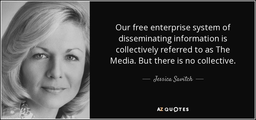 Our free enterprise system of disseminating information is collectively referred to as The Media. But there is no collective. - Jessica Savitch