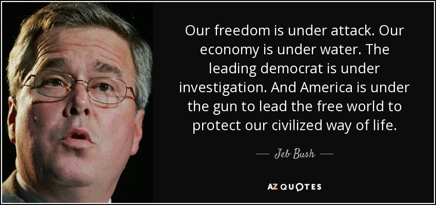 Our freedom is under attack. Our economy is under water. The leading democrat is under investigation. And America is under the gun to lead the free world to protect our civilized way of life. - Jeb Bush