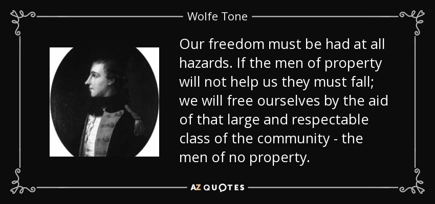 Our freedom must be had at all hazards. If the men of property will not help us they must fall; we will free ourselves by the aid of that large and respectable class of the community - the men of no property. - Wolfe Tone