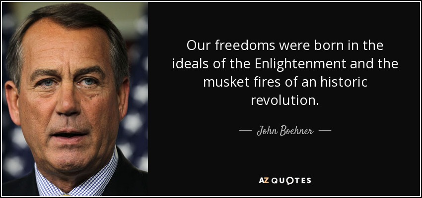 Our freedoms were born in the ideals of the Enlightenment and the musket fires of an historic revolution. - John Boehner