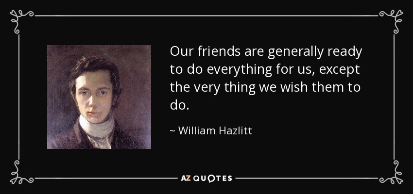 Our friends are generally ready to do everything for us, except the very thing we wish them to do. - William Hazlitt