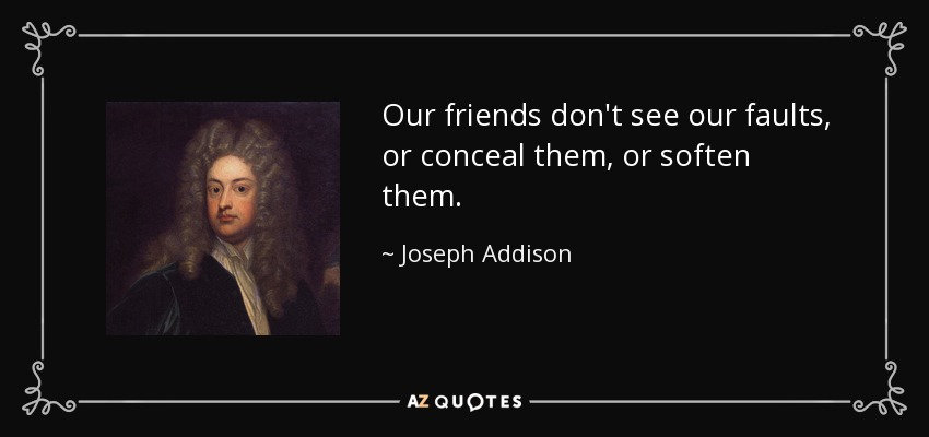 Our friends don't see our faults, or conceal them, or soften them. - Joseph Addison