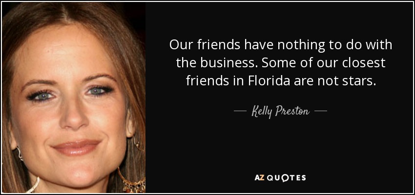 Our friends have nothing to do with the business. Some of our closest friends in Florida are not stars. - Kelly Preston