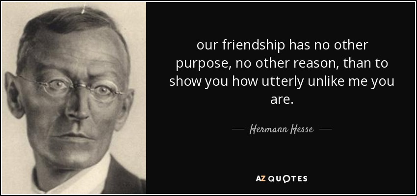our friendship has no other purpose, no other reason, than to show you how utterly unlike me you are. - Hermann Hesse