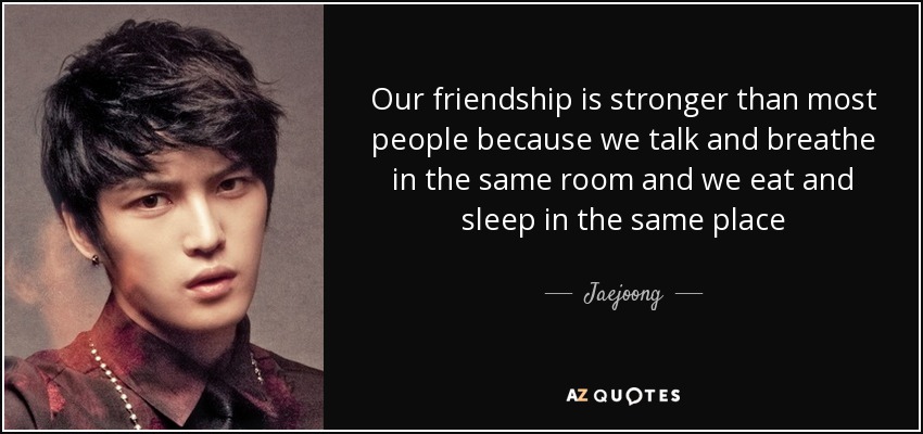 Our friendship is stronger than most people because we talk and breathe in the same room and we eat and sleep in the same place - Jaejoong