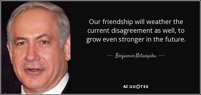 Our friendship will weather the current disagreement as well, to grow even stronger in the future. - Benjamin Netanyahu