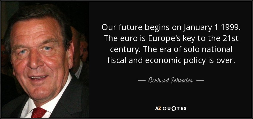 Our future begins on January 1 1999. The euro is Europe's key to the 21st century. The era of solo national fiscal and economic policy is over. - Gerhard Schroder