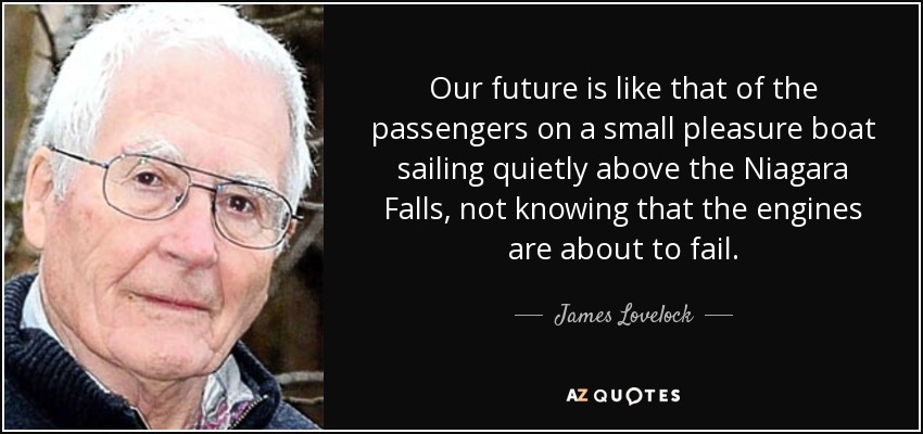 Our future is like that of the passengers on a small pleasure boat sailing quietly above the Niagara Falls, not knowing that the engines are about to fail. - James Lovelock