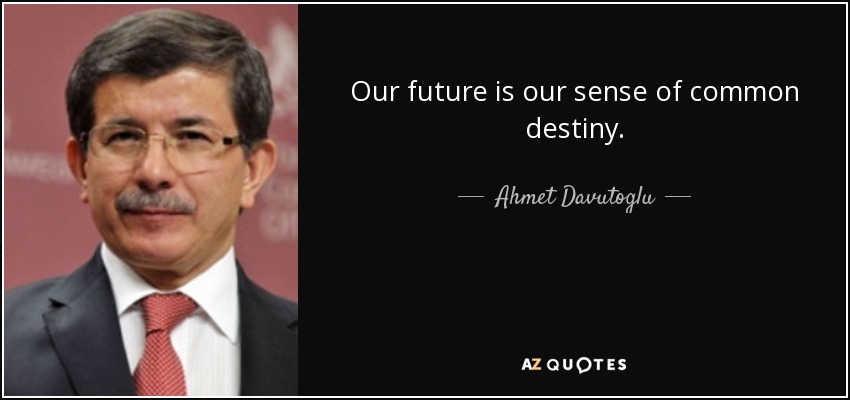 Our future is our sense of common destiny. - Ahmet Davutoglu