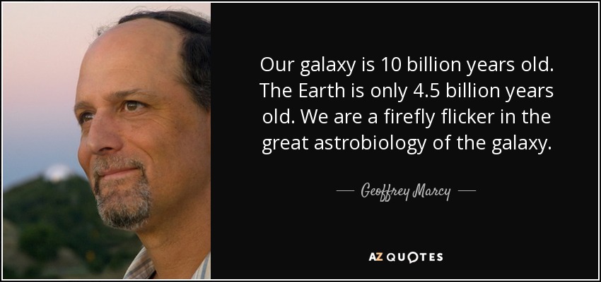 Our galaxy is 10 billion years old. The Earth is only 4.5 billion years old. We are a firefly flicker in the great astrobiology of the galaxy. - Geoffrey Marcy