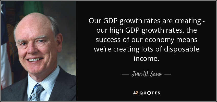 Our GDP growth rates are creating - our high GDP growth rates, the success of our economy means we're creating lots of disposable income. - John W. Snow