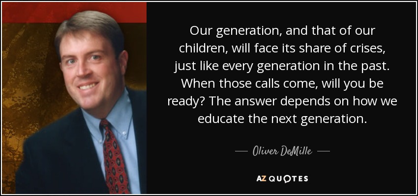 Our generation, and that of our children, will face its share of crises, just like every generation in the past. When those calls come, will you be ready? The answer depends on how we educate the next generation. - Oliver DeMille