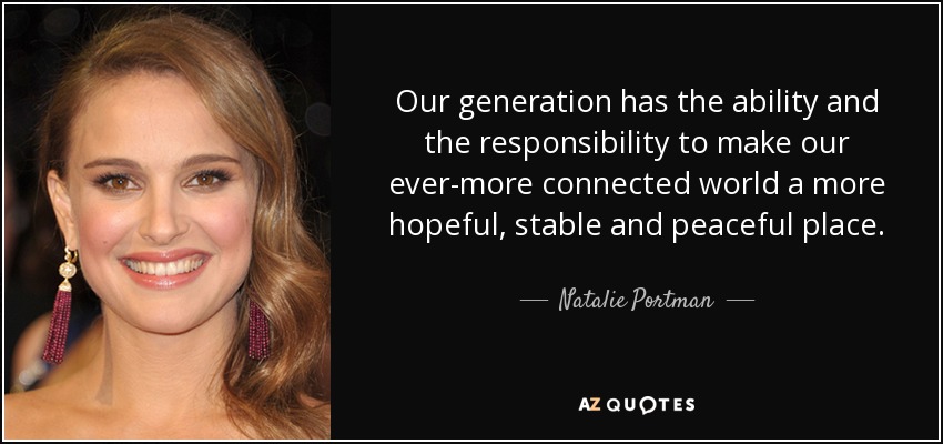 Our generation has the ability and the responsibility to make our ever-more connected world a more hopeful, stable and peaceful place. - Natalie Portman