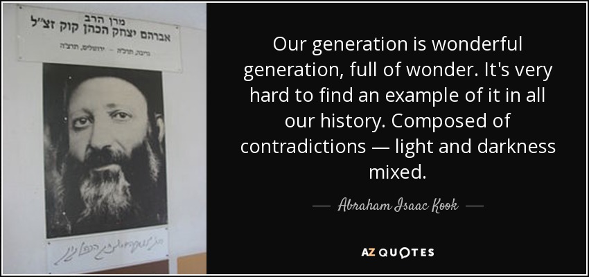 Our generation is wonderful generation, full of wonder. It's very hard to find an example of it in all our history. Composed of contradictions — light and darkness mixed. - Abraham Isaac Kook