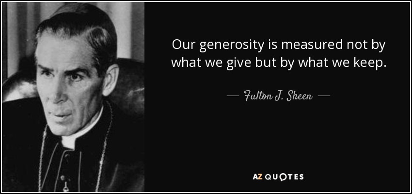 Our generosity is measured not by what we give but by what we keep. - Fulton J. Sheen