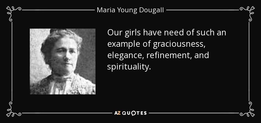 Our girls have need of such an example of graciousness, elegance, refinement, and spirituality. - Maria Young Dougall