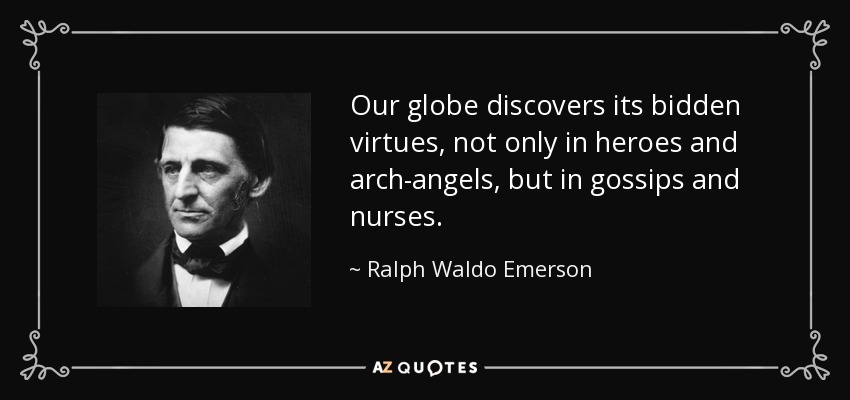 Our globe discovers its bidden virtues, not only in heroes and arch-angels, but in gossips and nurses. - Ralph Waldo Emerson