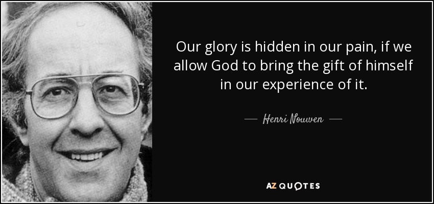 Our glory is hidden in our pain, if we allow God to bring the gift of himself in our experience of it. - Henri Nouwen