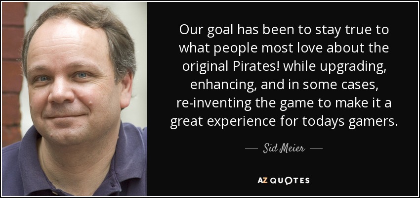 Our goal has been to stay true to what people most love about the original Pirates! while upgrading, enhancing, and in some cases, re-inventing the game to make it a great experience for todays gamers. - Sid Meier