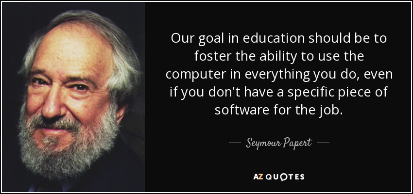 Our goal in education should be to foster the ability to use the computer in everything you do, even if you don't have a specific piece of software for the job. - Seymour Papert