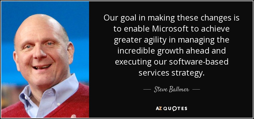 Our goal in making these changes is to enable Microsoft to achieve greater agility in managing the incredible growth ahead and executing our software-based services strategy. - Steve Ballmer
