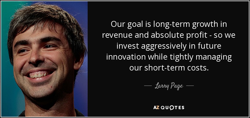 Our goal is long-term growth in revenue and absolute profit - so we invest aggressively in future innovation while tightly managing our short-term costs. - Larry Page