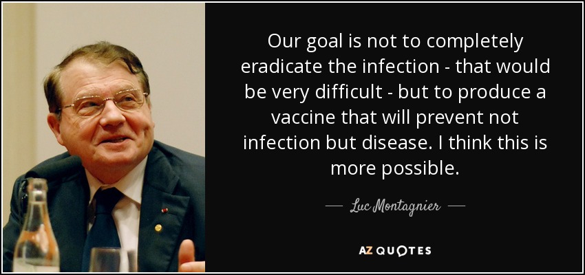 Our goal is not to completely eradicate the infection - that would be very difficult - but to produce a vaccine that will prevent not infection but disease. I think this is more possible. - Luc Montagnier