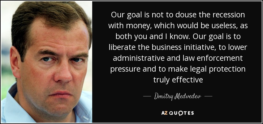 Our goal is not to douse the recession with money, which would be useless, as both you and I know. Our goal is to liberate the business initiative, to lower administrative and law enforcement pressure and to make legal protection truly effective - Dmitry Medvedev