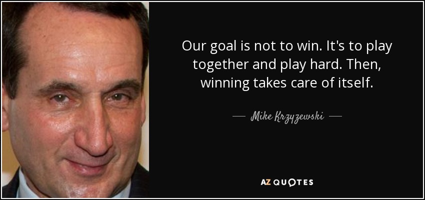 Our goal is not to win. It's to play together and play hard. Then, winning takes care of itself. - Mike Krzyzewski