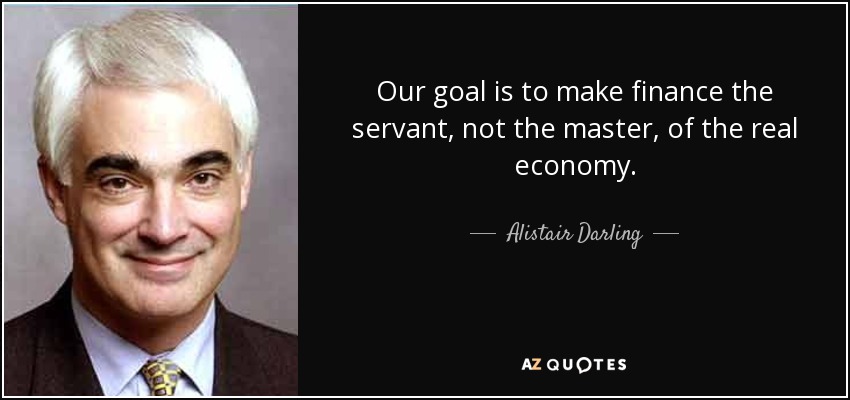 Our goal is to make finance the servant, not the master, of the real economy. - Alistair Darling