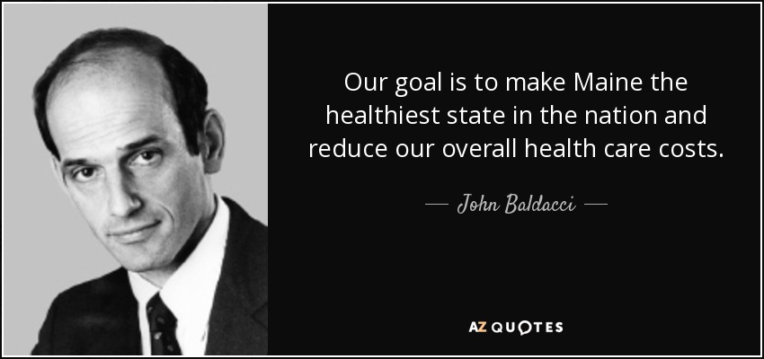 Our goal is to make Maine the healthiest state in the nation and reduce our overall health care costs. - John Baldacci