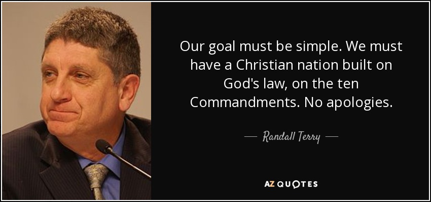 Our goal must be simple. We must have a Christian nation built on God's law, on the ten Commandments. No apologies. - Randall Terry
