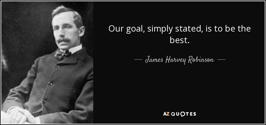 Our goal, simply stated, is to be the best. - James Harvey Robinson