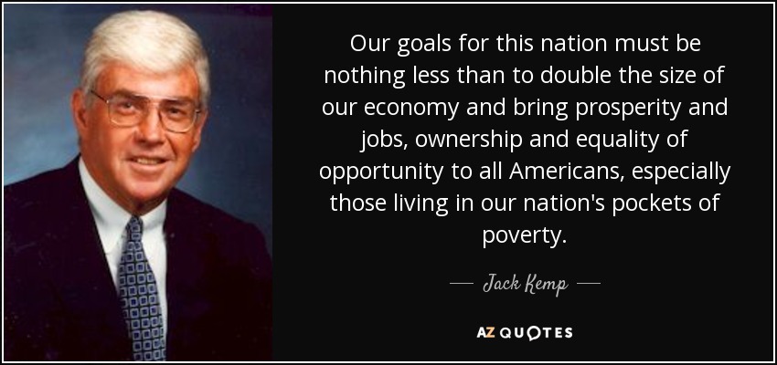 Our goals for this nation must be nothing less than to double the size of our economy and bring prosperity and jobs, ownership and equality of opportunity to all Americans, especially those living in our nation's pockets of poverty. - Jack Kemp
