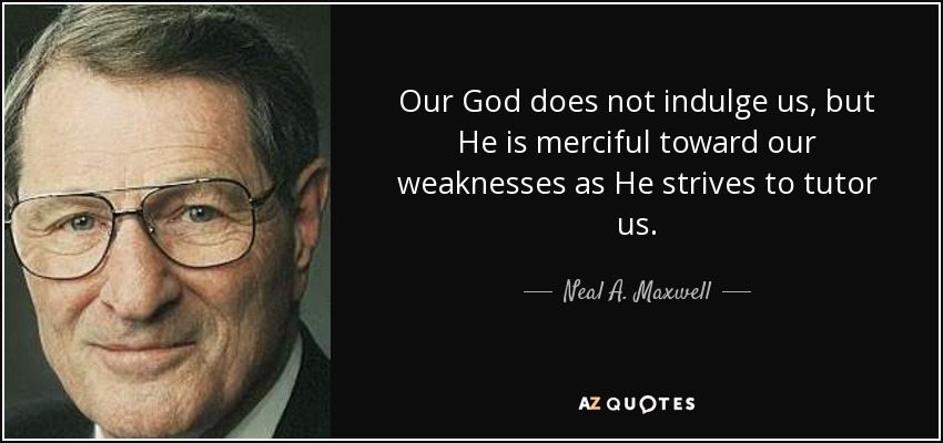 Our God does not indulge us, but He is merciful toward our weaknesses as He strives to tutor us. - Neal A. Maxwell