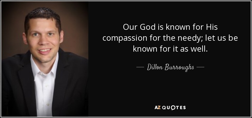 Our God is known for His compassion for the needy; let us be known for it as well. - Dillon Burroughs