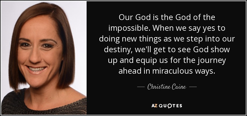 Our God is the God of the impossible. When we say yes to doing new things as we step into our destiny, we'll get to see God show up and equip us for the journey ahead in miraculous ways. - Christine Caine